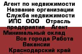 Агент по недвижимости › Название организации ­ Служба недвижимости ИПС, ООО › Отрасль предприятия ­ Агент › Минимальный оклад ­ 60 000 - Все города Работа » Вакансии   . Краснодарский край,Геленджик г.